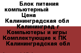 Блок питания компьютерный ATX400PNR › Цена ­ 1 300 - Калининградская обл., Калининград г. Компьютеры и игры » Комплектующие к ПК   . Калининградская обл.